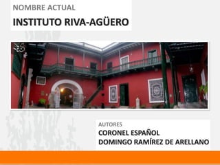 NOMBRE ACTUAL
INSTITUTO RIVA-AGÜERO
AUTORES
CORONEL ESPAÑOL
DOMINGO RAMÍREZ DE ARELLANO
 