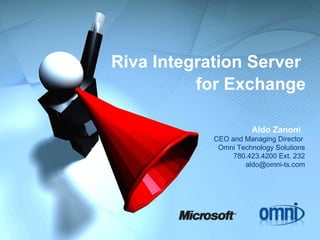 Riva Integration Server  for Exchange Aldo Zanoni  CEO and Managing Director  Omni Technology Solutions 780.423.4200 Ext. 232 [email_address] 