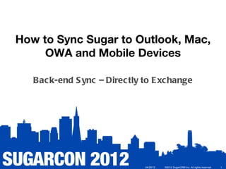 How to Sync Sugar to Outlook, Mac,
     OWA and Mobile Devices

   Bac k-end S ync – Direc tly to E xc hange




                               04/25/12   ©2012 SugarCRM Inc. All rights reserved.   1
 