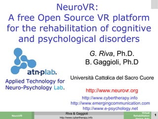[object Object],[object Object],[object Object],[object Object],http://www.cybertherapy.info  http://www.emergingcommunication.com http://www.e-psychology.net Applied Technology for Neuro-Psychology   Lab . NeuroVR:  A free Open Source VR platform for the rehabilitation of cognitive and psychological disorders 