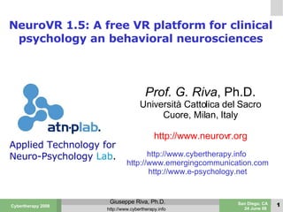 NeuroVR 1.5: A free VR platform for clinical psychology an behavioral neurosciences Prof. G. Riva , Ph.D. Università Cattolica del Sacro Cuore, Milan, Italy http://www.neurovr.org http://www.cybertherapy.info  http://www.emergingcommunication.com http://www.e-psychology.net Applied Technology for Neuro-Psychology   Lab . 