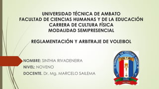 UNIVERSIDAD TÉCNICA DE AMBATO
FACULTAD DE CIENCIAS HUMANAS Y DE LA EDUCACIÓN
CARRERA DE CULTURA FÍSICA
MODALIDAD SEMIPRESENCIAL
REGLAMENTACIÓN Y ARBITRAJE DE VOLEIBOL
NOMBRE: SINTHIA RIVADENEIRA
NIVEL: NOVENO
DOCENTE. Dr. Mg. MARCELO SAILEMA
 