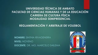 UNIVERSIDAD TÉCNICA DE AMBATO
FACULTAD DE CIENCIAS HUMANAS Y DE LA EDUCACIÓN
CARRERA DE CULTURA FÍSICA
MODALIDAD SEMIPRESENCIAL
REGLAMENTACIÓN Y ARBITRAJE DE VOLEIBOL
NOMBRE: SINTHIA RIVADENEIRA
NIVEL: NOVENO
DOCENTE. DR. MG. MARCELO SAILEMA
 