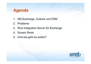 Agenda

1. MS Exchange, Outlook und CRM
2. Probleme
3. Riva Integration Server für Exchange
4. Screen Shots
4 S       Sh t
5. Und wie geht es weiter?
 