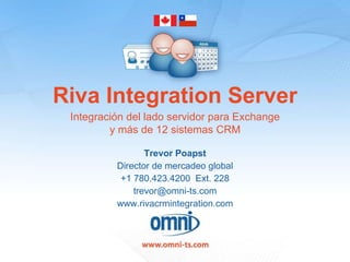 Riva Integration Server Trevor Poapst Director de mercadeo global +1 780.423.4200  Ext. 228 [email_address] www.rivacrmintegration.com Integración del lado servidor para Exchange y más de 12 sistemas CRM 