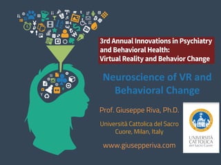 Neuroscience	of	VR	and	
Behavioral	Change	
Prof. Giuseppe Riva, Ph.D.
Università Cattolica del Sacro
Cuore, Milan, Italy
www.giusepperiva.com
 