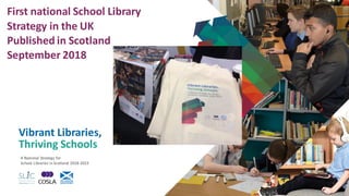 Vibrant Libraries,
Thriving Schools
A National Strategy for
School Libraries in Scotland 2018-2023
First national School L...