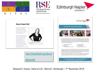 Research, Impact, Value & LIS - #lisrival - Edinburgh – 7th November 2019
http://hazelhall.org/about
@hazelh
 