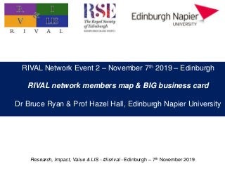 Research, Impact, Value & LIS - #lisrival - Edinburgh – 7th November 2019
RIVAL Network Event 2 – November 7th 2019 – Edinburgh
RIVAL network members map & BIG business card
Dr Bruce Ryan & Prof Hazel Hall, Edinburgh Napier University
 