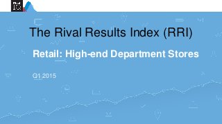 Retail: High-end Department Stores
Q1 2015
The Rival Results Index (RRI)
 