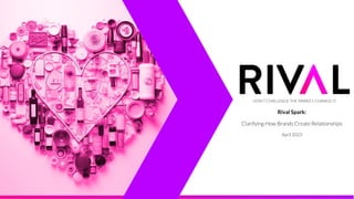 DON’T CHALLENGE THE MARKET, CHANGE IT.
Rival Spark:
Clarifying How Brands Create Relationships
April 2023
 