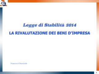 1
Legge di Stabilità 2014
!
LA RIVALUTAZIONE DEI BENI D’IMPRESA
Francesco Chiaravalle
 