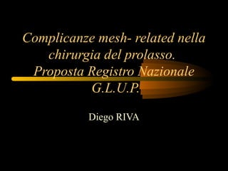 Complicanze mesh- related nella
   chirurgia del prolasso.
 Proposta Registro Nazionale
          G.L.U.P.
           Diego RIVA
 