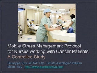 Mobile Stress Management Protocol
for Nurses working with Cancer Patients
A Controlled Study
Giuseppe Riva, ATN-P Lab., Istituto Auxologico Italiano
Milan, Italy - http://www.giusepperiva.com
 