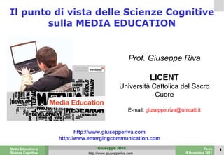 Il punto di vista delle Scienze Cognitive sulla MEDIA EDUCATION Prof. Giuseppe Riva LICENT Università Cattolica del Sacro Cuore E-mail:  [email_address] http://www.giusepperiva.com http://www.emergingcommunication.com 