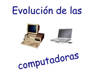 Evolución de las  computadoras 