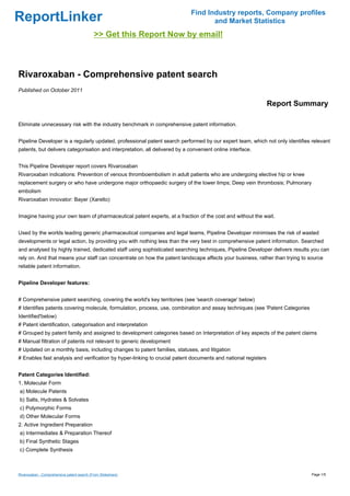 Find Industry reports, Company profiles
ReportLinker                                                                        and Market Statistics
                                            >> Get this Report Now by email!



Rivaroxaban - Comprehensive patent search
Published on October 2011

                                                                                                               Report Summary

Eliminate unnecessary risk with the industry benchmark in comprehensive patent information.


Pipeline Developer is a regularly updated, professional patent search performed by our expert team, which not only identifies relevant
patents, but delivers categorisation and interpretation, all delivered by a convenient online interface.


This Pipeline Developer report covers Rivaroxaban
Rivaroxaban indications: Prevention of venous thromboembolism in adult patients who are undergoing elective hip or knee
replacement surgery or who have undergone major orthopaedic surgery of the lower limps; Deep vein thrombosis; Pulmonary
embolism
Rivaroxaban innovator: Bayer (Xarelto)


Imagine having your own team of pharmaceutical patent experts, at a fraction of the cost and without the wait.


Used by the worlds leading generic pharmaceutical companies and legal teams, Pipeline Developer minimises the risk of wasted
developments or legal action, by providing you with nothing less than the very best in comprehensive patent information. Searched
and analysed by highly trained, dedicated staff using sophisticated searching techniques, Pipeline Developer delivers results you can
rely on. And that means your staff can concentrate on how the patent landscape affects your business, rather than trying to source
reliable patent information.


Pipeline Developer features:


# Comprehensive patent searching, covering the world's key territories (see 'search coverage' below)
# Identifies patents covering molecule, formulation, process, use, combination and assay techniques (see 'Patent Categories
Identified'below)
# Patent identification, categorisation and interpretation
# Grouped by patent family and assigned to development categories based on Interpretation of key aspects of the patent claims
# Manual filtration of patents not relevant to generic development
# Updated on a monthly basis, including changes to patent families, statuses, and litigation
# Enables fast analysis and verification by hyper-linking to crucial patent documents and national registers


Patent Categories Identified:
1. Molecular Form
a) Molecule Patents
b) Salts, Hydrates & Solvates
c) Polymorphic Forms
d) Other Molecular Forms
2. Active Ingredient Preparation
a) Intermediates & Preparation Thereof
b) Final Synthetic Stages
c) Complete Synthesis



Rivaroxaban - Comprehensive patent search (From Slideshare)                                                                   Page 1/5
 