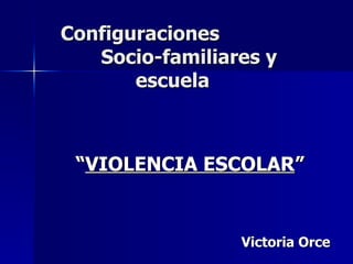   Configuraciones    Socio-familiares y   escuela “ VIOLENCIA ESCOLAR ” Victoria Orce 