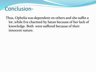 Conclusion-
Thus, Ophelia was dependent on others and she suffer a
lot ,while Eve charmed by Satan because of her lack of
knowledge. Both were suffered because of their
innocent nature.
 