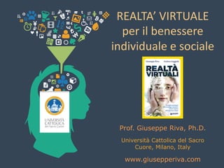 Prof. Giuseppe Riva, Ph.D.
Università Cattolica del Sacro
Cuore, Milano, Italy
www.giusepperiva.com
REALTA’ VIRTUALE
per il benessere
individuale e sociale
 