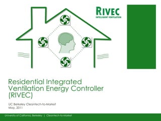 Residential Integrated Ventilation Energy Controller (RIVEC) UC Berkeley Cleantech-to-MarketMay, 2011 University of California, Berkeley  |  Cleantech-to-Market 