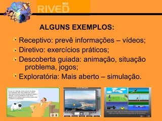 ALGUNS EXEMPLOS: Receptivo: prevê informações – vídeos; Diretivo: exercícios práticos; Descoberta guiada: animação, situação problema, jogos; Exploratória: Mais aberto – simulação. 