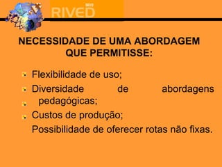 NECESSIDADE DE UMA ABORDAGEM QUE PERMITISSE: Flexibilidade de uso; Diversidade de abordagens pedagógicas; Custos de produção; Possibilidade de oferecer rotas não fixas. 