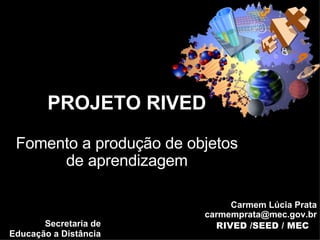 Carmem Lúcia Prata carmemprata@mec.gov.br RIVED /SEED / MEC PROJETO RIVED Fomento a produção de objetos de aprendizagem Secretaria de Educação a Distância 