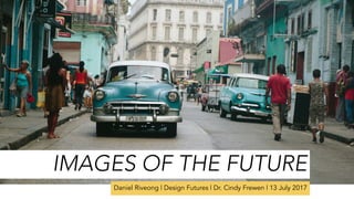 IMAGES OF THE FUTURE
Daniel Riveong | Design Futures | Dr. Cindy Frewen | 13 July 2017
 