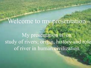 Welcome to my presentation
My presentation is on
study of rivers; origin, history and role
of river in human civilization
 