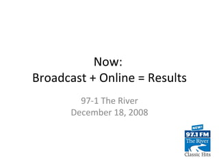 Now:  Broadcast + Online = Results 97-1 The River December 18, 2008 