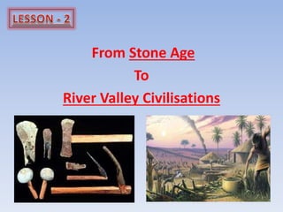 From Stone Age
To
River Valley Civilisations
 