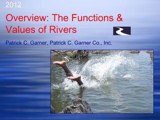2012
Overview: The Functions &
Values of Rivers
Patrick C. Garner, Patrick C. Garner Co., Inc.
 