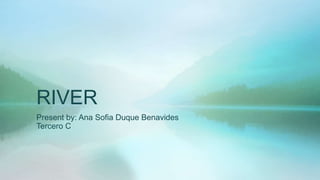 RIVER
Present by: Ana Sofia Duque Benavides
Tercero C
 
