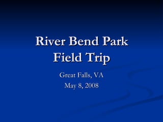 River Bend Park Field Trip Great Falls, VA May 8, 2008 