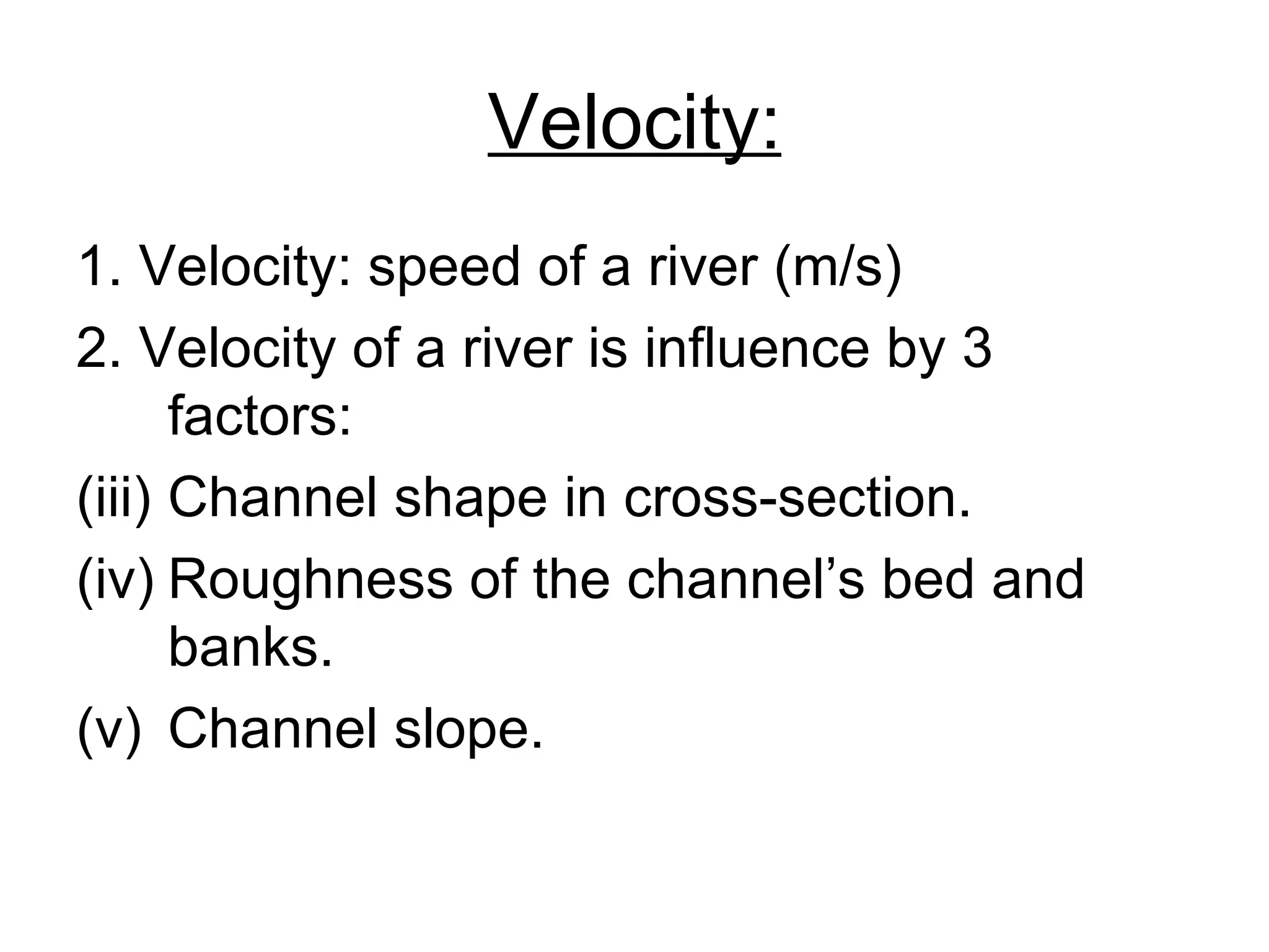 Velocity: 1. Velocity: speed of a river (m/s) 2. Velocity of a river is influence by 3 factors: Channel shape in cross-section. Roughness of the channel’s bed and banks. Channel slope. 