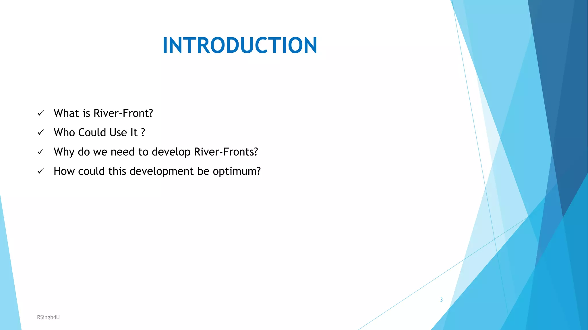 INTRODUCTION
 What is River-Front?
 Who Could Use It ?
 Why do we need to develop River-Fronts?
 How could this development be optimum?
3
RSingh4U
 