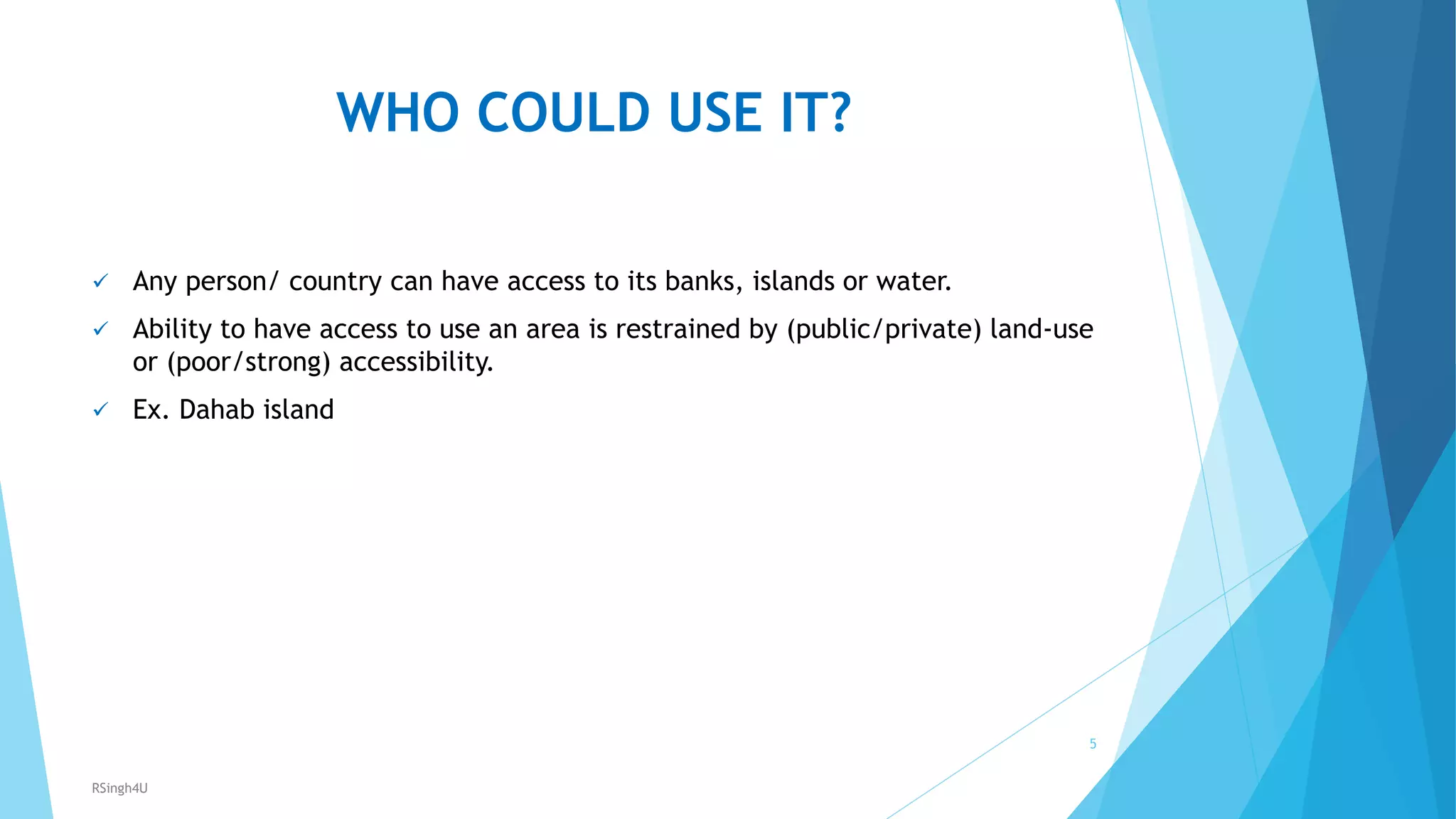 WHO COULD USE IT?
 Any person/ country can have access to its banks, islands or water.
 Ability to have access to use an area is restrained by (public/private) land-use
or (poor/strong) accessibility.
 Ex. Dahab island
5
RSingh4U
 