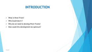 INTRODUCTION
 What is River-Front?
 Who Could Use It ?
 Why do we need to develop River-Fronts?
 How could this development be optimum?
3
RSingh4U
 