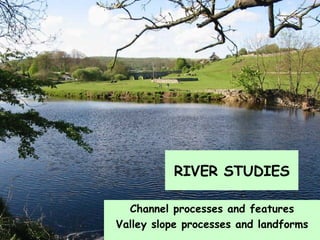 Channel processes and features Valley slope processes and landforms RIVER STUDIES 