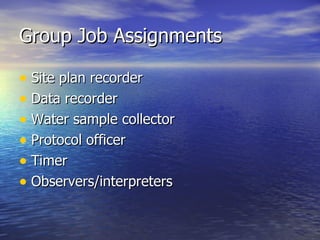 Group Job Assignments Site plan recorder Data recorder Water sample collector Protocol officer Timer Observers/interpreters 
