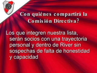 Con quiénes compartirá la Comisión Directiva? Los que integren nuestra lista, serán socios con una trayectoria personal y dentro de River sin sospechas de falta de honestidad y capacidad 