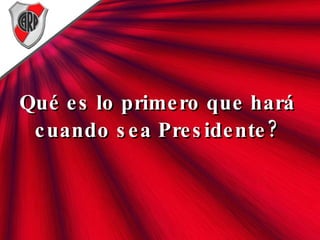 Qué es lo primero que hará cuando sea Presidente? 