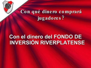 Con qué dinero comprará jugadores? Con el dinero del FONDO DE INVERSIÓN RIVERPLATENSE 