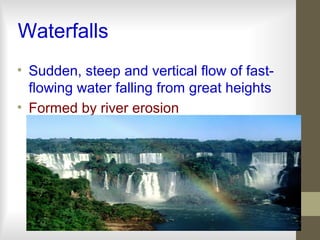 Waterfalls
• Sudden, steep and vertical flow of fast-
flowing water falling from great heights
• Formed by river erosion
 