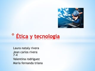 Laura nataly rivera
Jean carlos rivera
7-4
Valentina rodriguez
Maria fernanda triana
* Ética y tecnologia
 