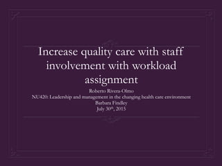 Increase quality care with staff
involvement with workload
assignment
Roberto Rivera-Olmo
NU420: Leadership and management in the changing health care environment
Barbara Findley
July 30th, 2015
 