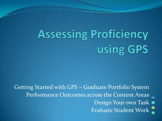 Getting Started with GPS – Graduate Portfolio System
     Performance Outcomes across the Content Areas
                               Design Your own Task
                              Evaluate Student Work
 