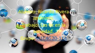 Alumno: Ricardo Rivera
Jerónimo.
Trabajo: Las tic en la
sociedad.
Grupo:M1C4G20-114
 