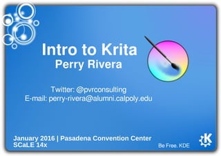 Be Free. KDE
Intro to Krita
Perry Rivera
January 2016 | Pasadena Convention Center
SCaLE 14x
Twitter: @pvrconsulting
E-mail: perry-rivera@alumni.calpoly.edu
 